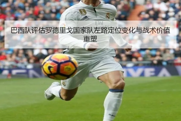 巴西队评估罗德里戈国家队左路定位变化与战术价值重塑
