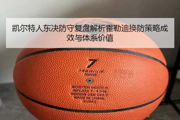 凯尔特人东决防守复盘解析霍勒迪换防策略成效与体系价值