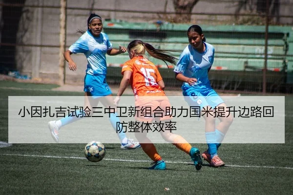 小因扎吉试验三中卫新组合助力国米提升边路回防整体效率