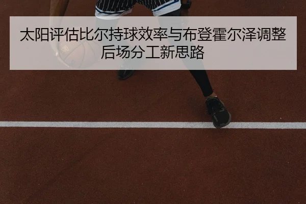 太阳评估比尔持球效率与布登霍尔泽调整后场分工新思路